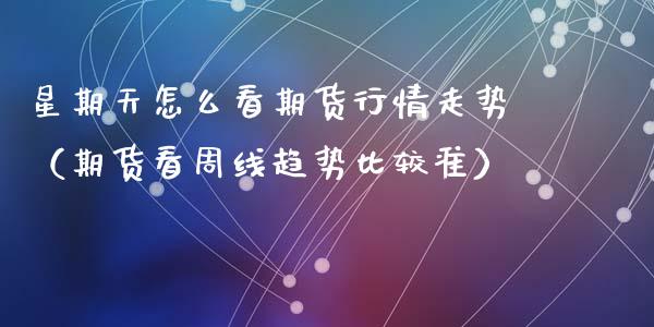 星期天怎么看期货行情走势（期货看周线趋势比较准）_https://www.lansai.wang_期货行情_第1张