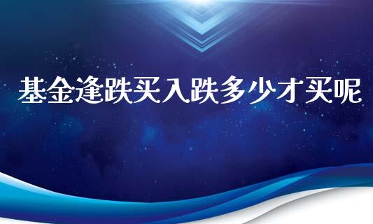 基金逢跌买入跌多少才买呢_https://www.lansai.wang_基金理财_第1张