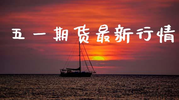 五一期货最新行情_https://www.lansai.wang_期货行情_第1张