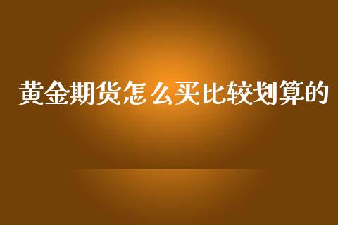 黄金期货怎么买比较划算的_https://www.lansai.wang_期货资讯_第1张