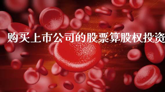 购买上市公司的股票算股权投资_https://www.lansai.wang_期货行情_第1张