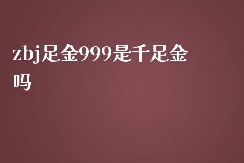 zbj足金999是千足金吗_https://www.lansai.wang_期货资讯_第1张