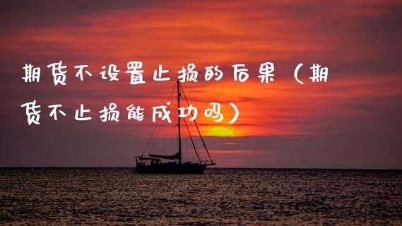 期货不设置止损的后果（期货不止损能成功吗）_https://www.lansai.wang_期货品种_第1张