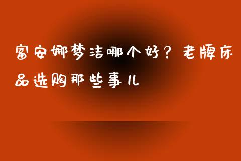 富安娜梦洁哪个好？老牌床品选购那些事儿_https://www.lansai.wang_期货学院_第1张