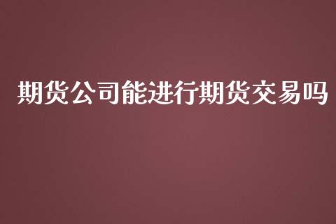 期货公司能进行期货交易吗_https://www.lansai.wang_期货行情_第1张