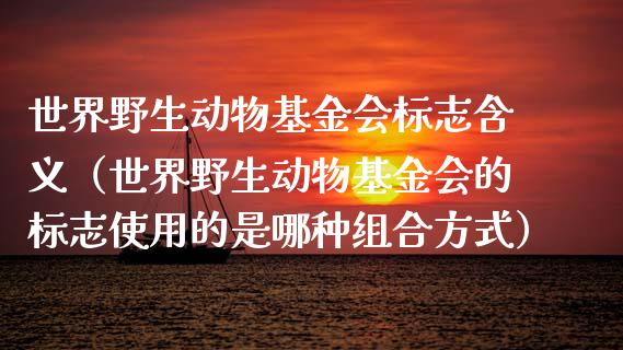 世界野生动物基金会标志含义（世界野生动物基金会的标志使用的是哪种组合方式）_https://www.lansai.wang_基金理财_第1张