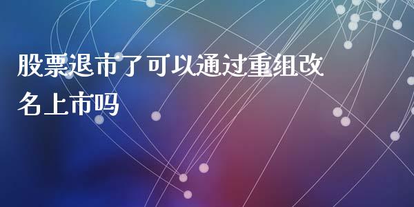 股票退市了可以通过重组改名上市吗_https://www.lansai.wang_基金理财_第1张