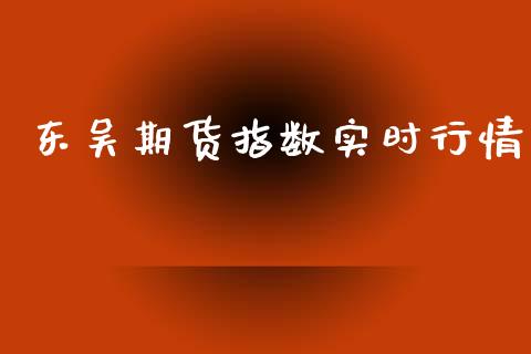 东吴期货指数实时行情_https://www.lansai.wang_期货资讯_第1张