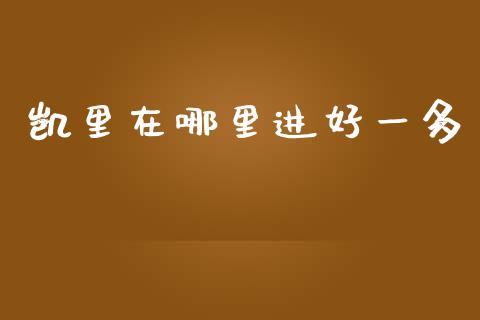 凯里在哪里进好一多_https://www.lansai.wang_期货资讯_第1张