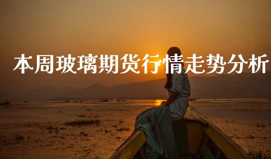 本周玻璃期货行情走势分析_https://www.lansai.wang_期货行情_第1张
