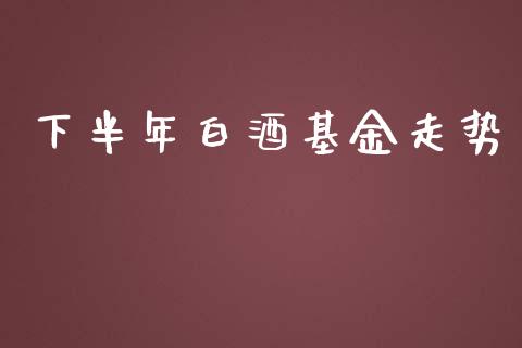 下半年白酒基金走势_https://www.lansai.wang_基金理财_第1张