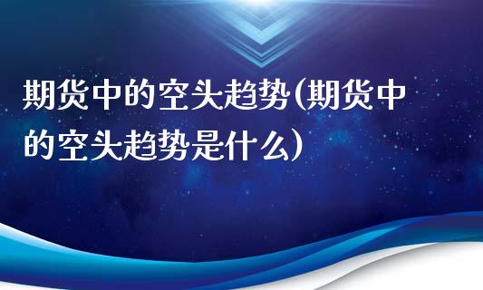 期货中的空头趋势(期货中的空头趋势是什么)_https://www.lansai.wang_恒生指数_第1张