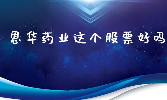 恩华药业这个股票好吗_https://www.lansai.wang_期货行情_第1张