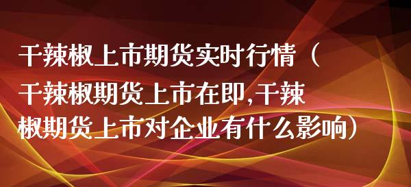 干辣椒上市期货实时行情（干辣椒期货上市在即,干辣椒期货上市对企业有什么影响）_https://www.lansai.wang_期货资讯_第1张