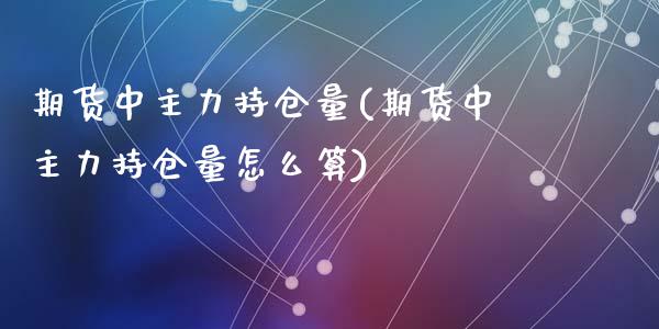 期货中主力持仓量(期货中主力持仓量怎么算)_https://www.lansai.wang_期货资讯_第1张