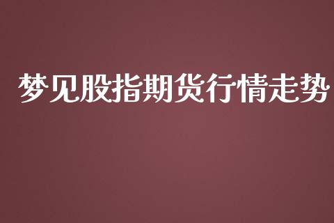 梦见股指期货行情走势_https://www.lansai.wang_股指期货_第1张