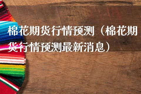 棉花期货行情预测（棉花期货行情预测最新消息）_https://www.lansai.wang_期货资讯_第1张