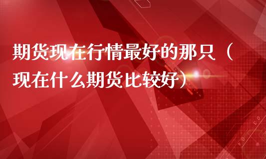 期货现在行情最好的那只（现在什么期货比较好）_https://www.lansai.wang_恒生指数_第1张
