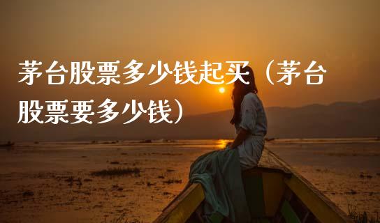 茅台股票多少钱起买（茅台股票要多少钱）_https://www.lansai.wang_股票知识_第1张