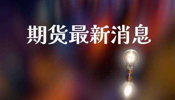 期货最新消息_https://www.lansai.wang_期货资讯_第1张