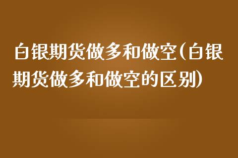 白银期货做多和做空(白银期货做多和做空的区别)_https://www.lansai.wang_期货行情_第1张