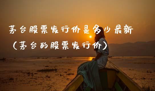 茅台股票发行价是多少最新（茅台的股票发行价）_https://www.lansai.wang_股票问答_第1张