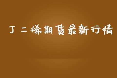 丁二烯期货最新行情_https://www.lansai.wang_期货行情_第1张