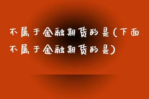 不属于金融期货的是(下面不属于金融期货的是)_https://www.lansai.wang_期货行情_第1张