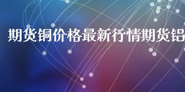 期货铜价格最新行情期货铝_https://www.lansai.wang_期货资讯_第1张