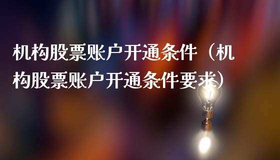 机构股票账户开通条件（机构股票账户开通条件要求）_https://www.lansai.wang_股票知识_第1张