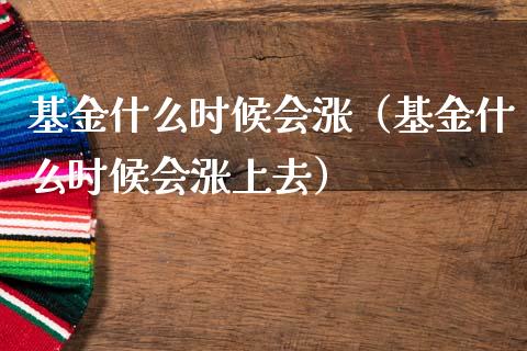 基金什么时候会涨（基金什么时候会涨上去）_https://www.lansai.wang_基金理财_第1张