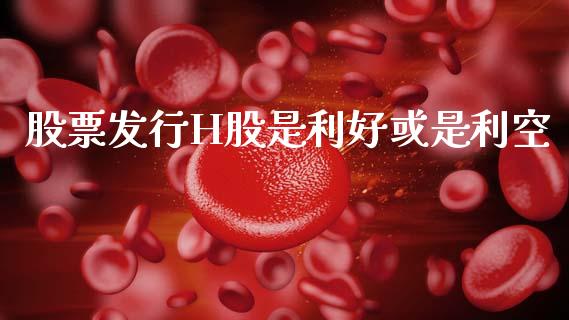 股票发行H股是利好或是利空_https://www.lansai.wang_期货资讯_第1张