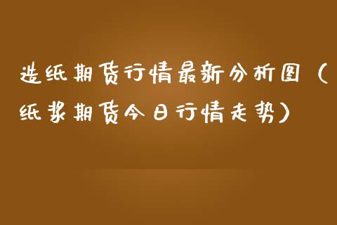 造纸期货行情最新分析图（纸浆期货今日行情走势）_https://www.lansai.wang_期货行情_第1张