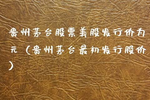 贵州茅台股票美股发行价为元（贵州茅台最初发行股价）_https://www.lansai.wang_股票问答_第1张