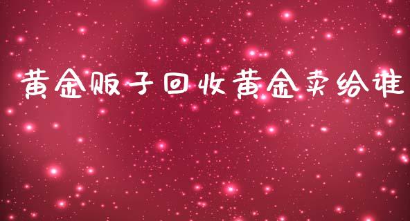 黄金贩子回收黄金卖给谁_https://www.lansai.wang_期货行情_第1张