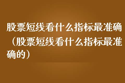 股票短线看什么指标最准确（股票短线看什么指标最准确的）_https://www.lansai.wang_股票知识_第1张