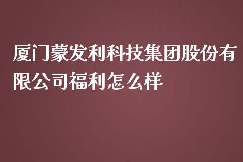 厦门蒙发利科技集团股份有限公司福利怎么样_https://www.lansai.wang_期货行情_第1张