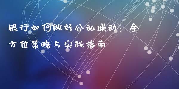 银行如何做好公私联动：全方位策略与实践指南_https://www.lansai.wang_期货资讯_第1张