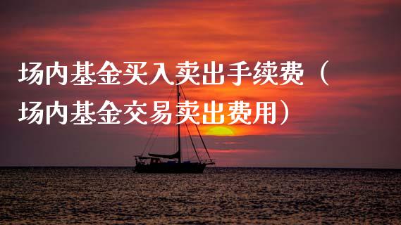 场内基金买入卖出手续费（场内基金交易卖出费用）_https://www.lansai.wang_基金理财_第1张