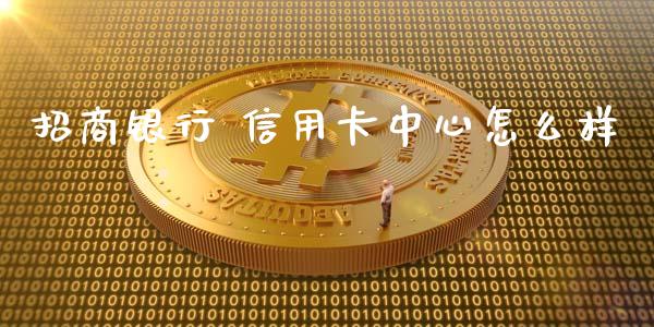 招商银行 信用卡中心怎么样_https://www.lansai.wang_理财百科_第1张