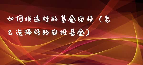 如何挑选好的基金定投（怎么选择好的定投基金）_https://www.lansai.wang_基金理财_第1张