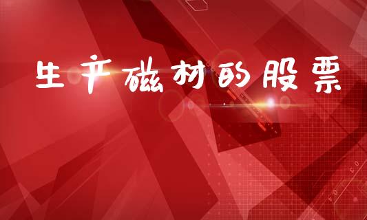 生产磁材的股票_https://www.lansai.wang_期货行情_第1张