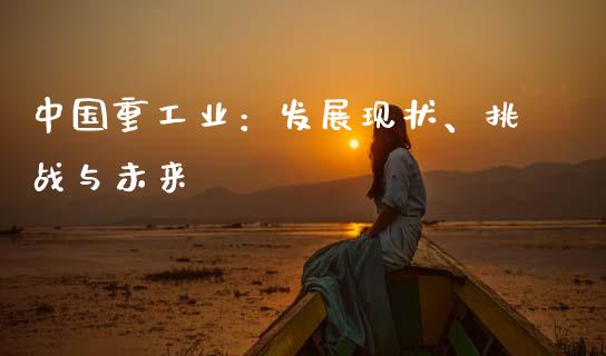中国重工业：发展现状、挑战与未来_https://www.lansai.wang_期货学院_第1张