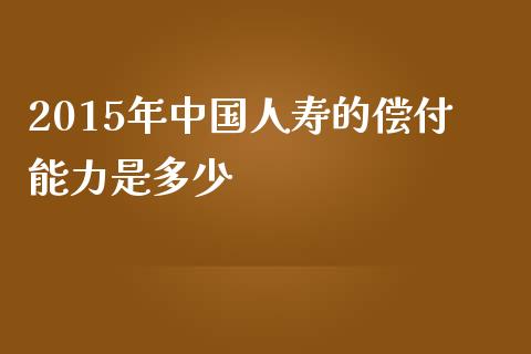 2015年中国人寿的偿付能力是多少_https://www.lansai.wang_股票问答_第1张