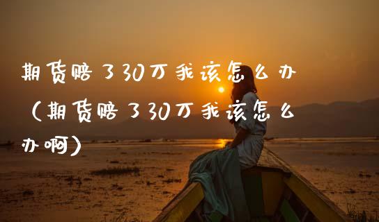 期货赔了30万我该怎么办（期货赔了30万我该怎么办啊）_https://www.lansai.wang_恒生指数_第1张