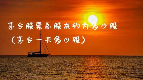茅台股票总股本约为多少股（茅台一共多少股）_https://www.lansai.wang_股票知识_第1张