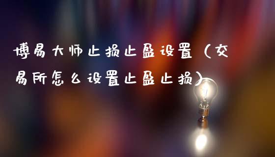 博易大师止损止盈设置（交易所怎么设置止盈止损）_https://www.lansai.wang_期货直播_第1张