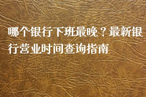 哪个银行下班最晚？最新银行营业时间查询指南_https://www.lansai.wang_期货行情_第1张