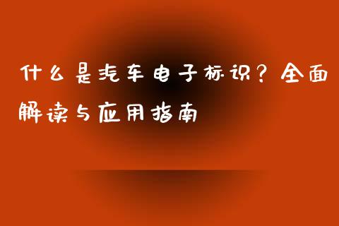 什么是汽车电子标识?全面解读与应用指南_期货学院_第1张_起点财经 什么是汽车电子标识?全面解读与应用指南_https://www.lansai.wang_期货学院_第1张