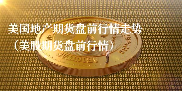 美国地产期货盘前行情走势（美股期货盘前行情）_https://www.lansai.wang_期货行情_第1张